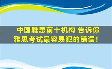 中国雅思前十机构 告诉你雅思考试最容易犯的错误！